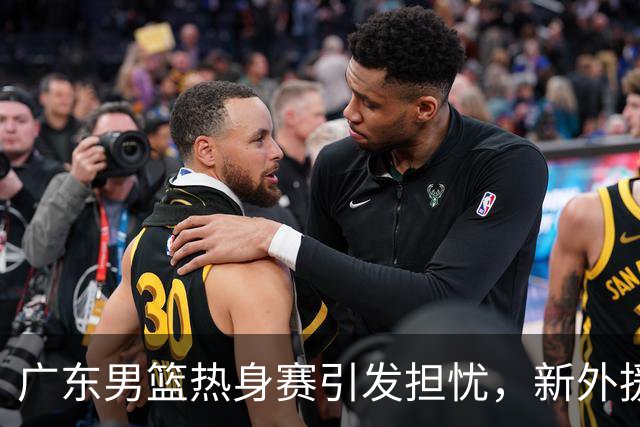 广东男篮热身赛引发担忧，新外援令人堪忧